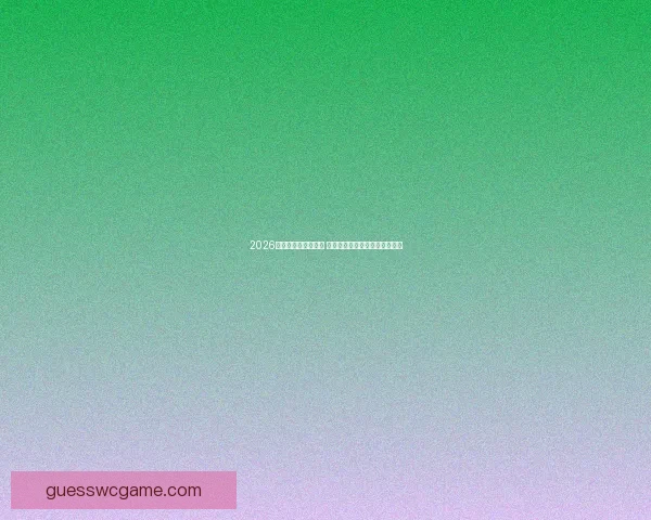 2026世界杯最新赛况分析 中国队表现及全球热门球队动向